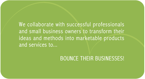 We collaborate with successful professionals and small business owners to transform their ideas and methods into marketable products and services to BOUNCE THEIR BUSINESSES!